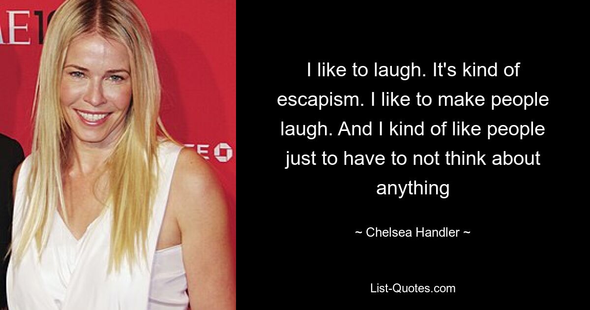 I like to laugh. It's kind of escapism. I like to make people laugh. And I kind of like people just to have to not think about anything — © Chelsea Handler