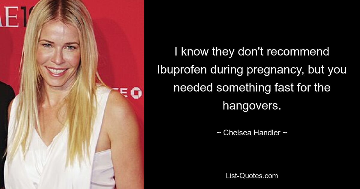 I know they don't recommend Ibuprofen during pregnancy, but you needed something fast for the hangovers. — © Chelsea Handler