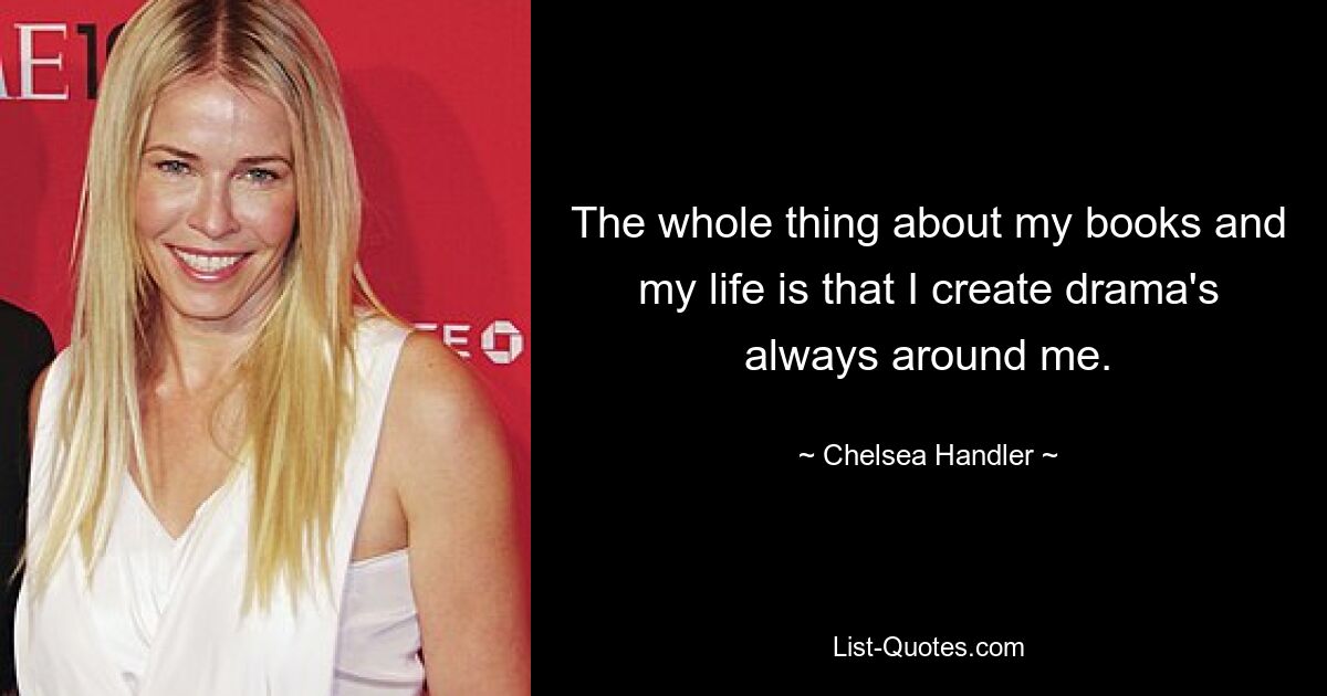 The whole thing about my books and my life is that I create drama's always around me. — © Chelsea Handler