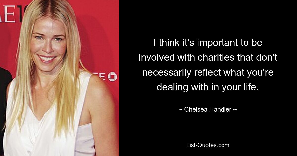 I think it's important to be involved with charities that don't necessarily reflect what you're dealing with in your life. — © Chelsea Handler