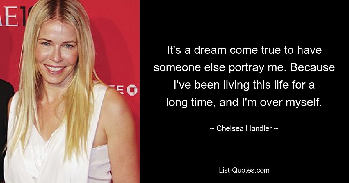 It's a dream come true to have someone else portray me. Because I've been living this life for a long time, and I'm over myself. — © Chelsea Handler