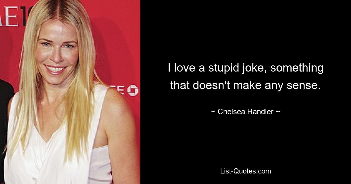 I love a stupid joke, something that doesn't make any sense. — © Chelsea Handler