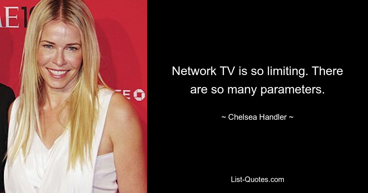 Network TV is so limiting. There are so many parameters. — © Chelsea Handler