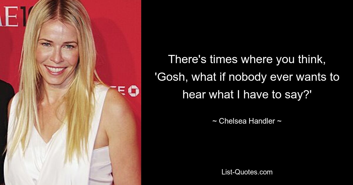 There's times where you think, 'Gosh, what if nobody ever wants to hear what I have to say?' — © Chelsea Handler