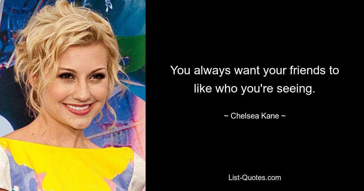 You always want your friends to like who you're seeing. — © Chelsea Kane