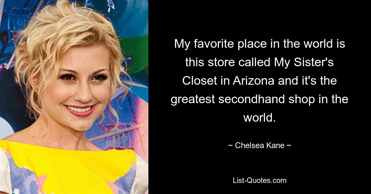 My favorite place in the world is this store called My Sister's Closet in Arizona and it's the greatest secondhand shop in the world. — © Chelsea Kane