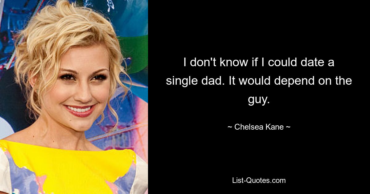 I don't know if I could date a single dad. It would depend on the guy. — © Chelsea Kane