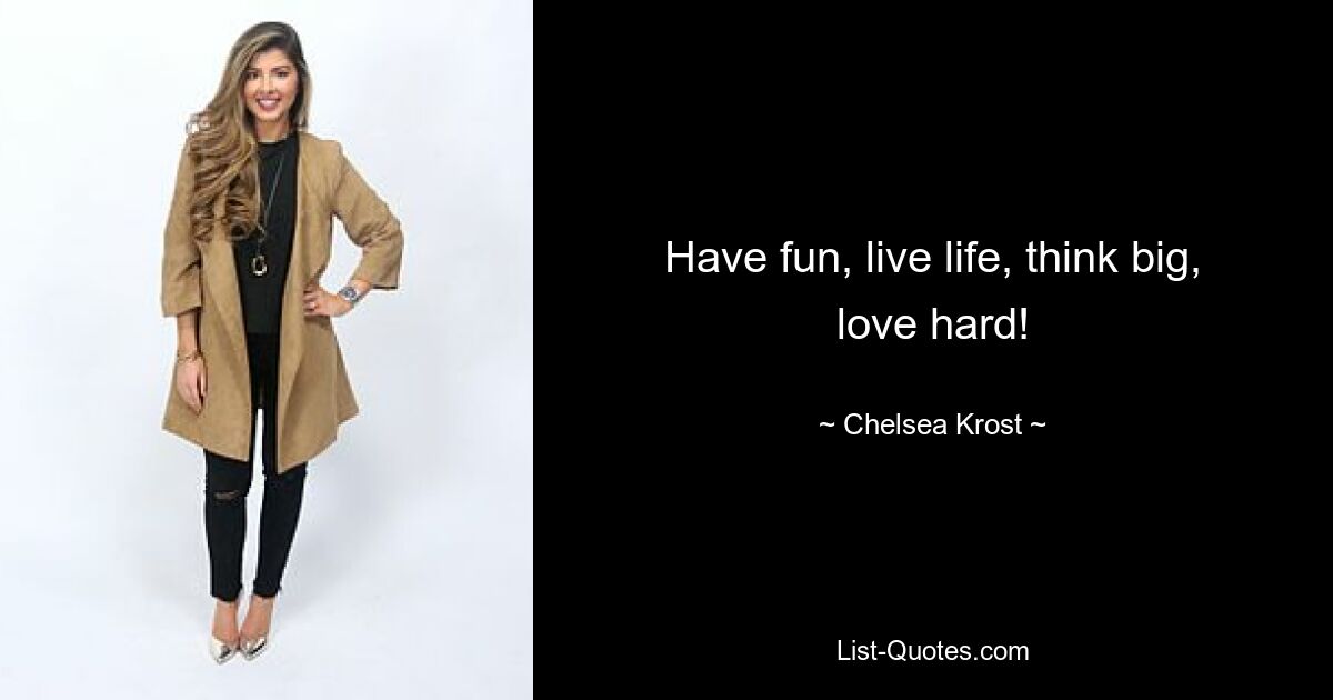 Have fun, live life, think big, love hard! — © Chelsea Krost