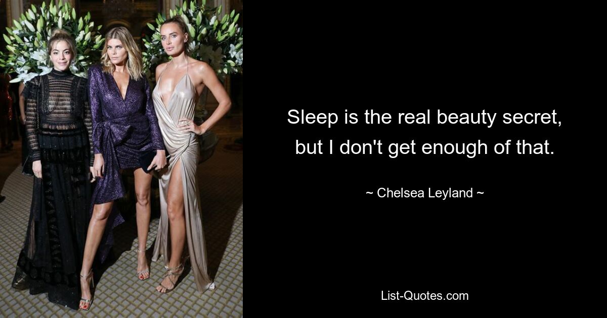 Sleep is the real beauty secret, but I don't get enough of that. — © Chelsea Leyland