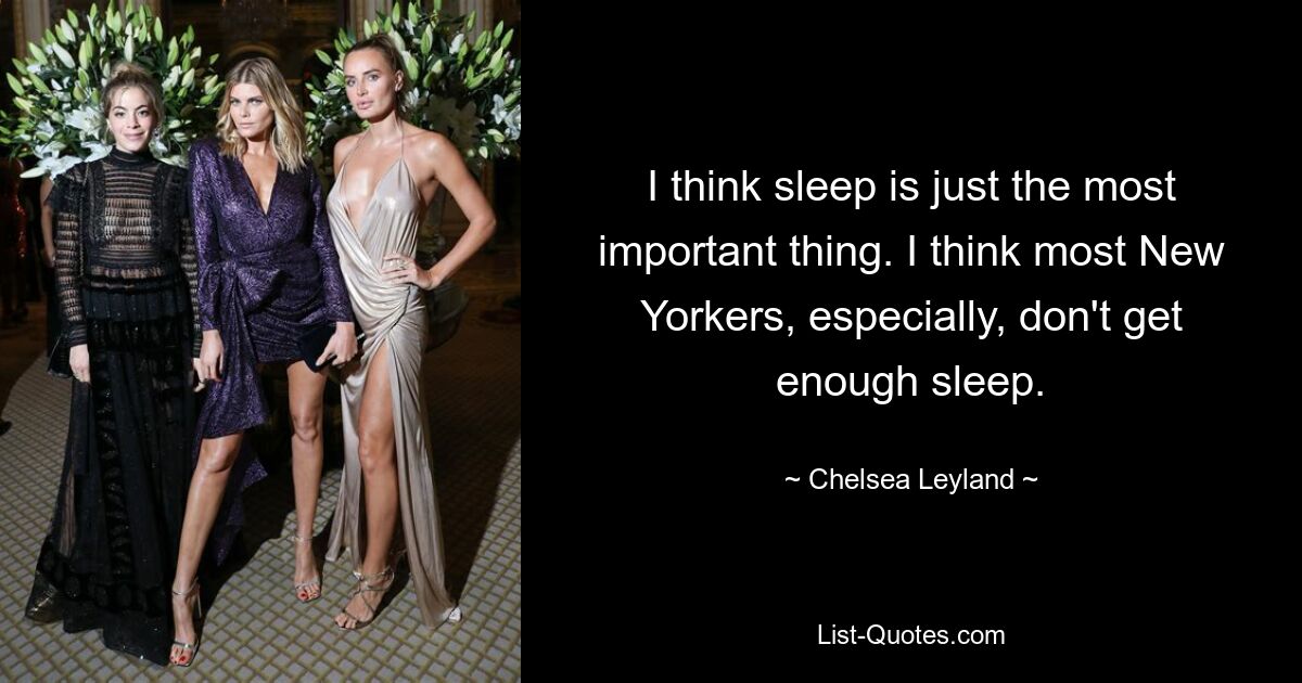 I think sleep is just the most important thing. I think most New Yorkers, especially, don't get enough sleep. — © Chelsea Leyland