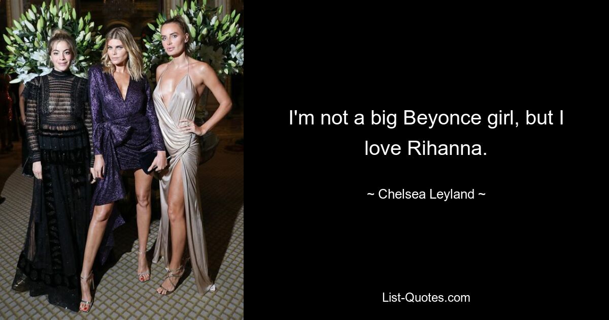 I'm not a big Beyonce girl, but I love Rihanna. — © Chelsea Leyland