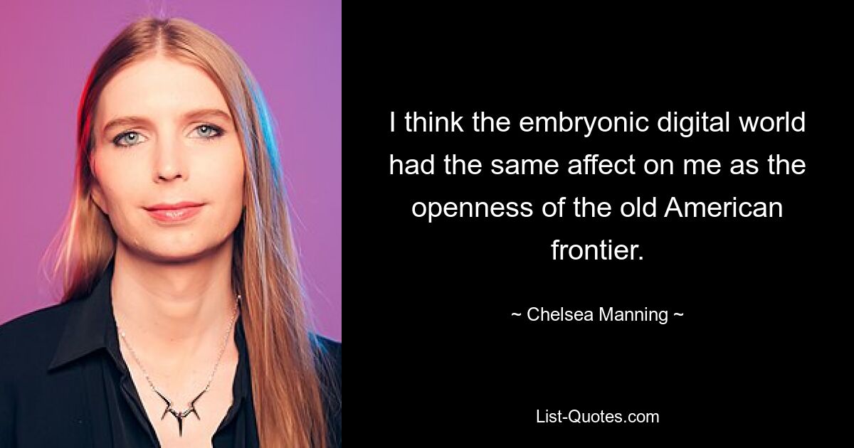 I think the embryonic digital world had the same affect on me as the openness of the old American frontier. — © Chelsea Manning