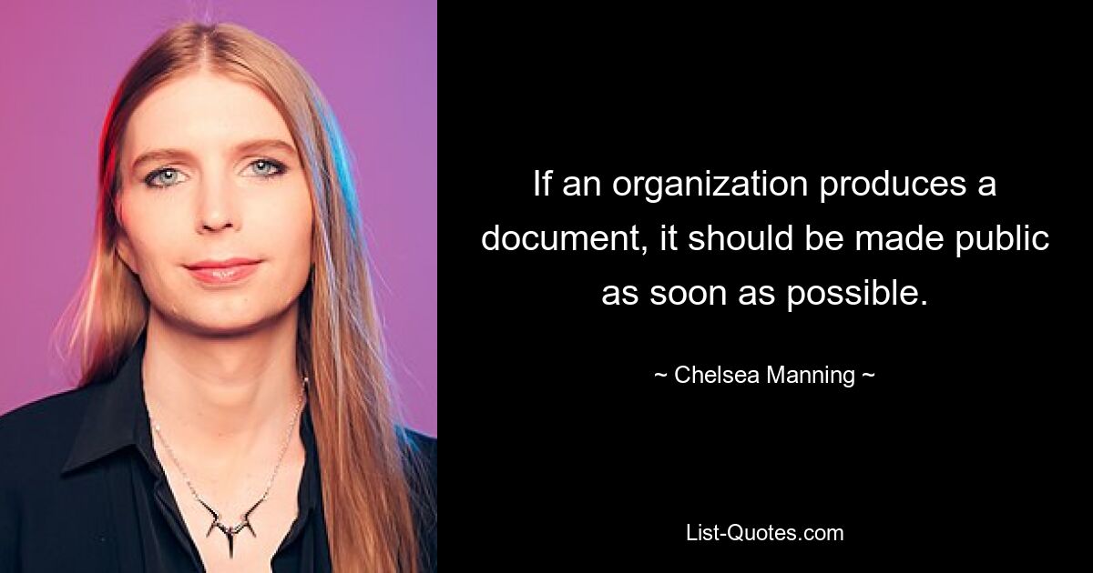 If an organization produces a document, it should be made public as soon as possible. — © Chelsea Manning