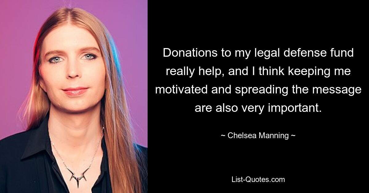 Donations to my legal defense fund really help, and I think keeping me motivated and spreading the message are also very important. — © Chelsea Manning