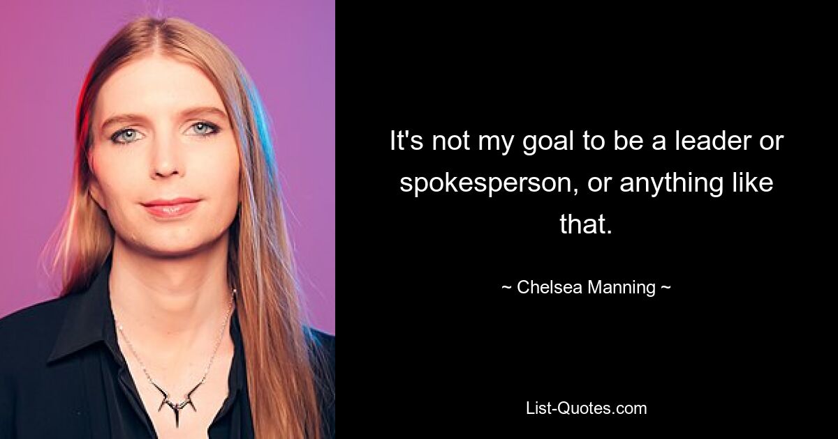 It's not my goal to be a leader or spokesperson, or anything like that. — © Chelsea Manning