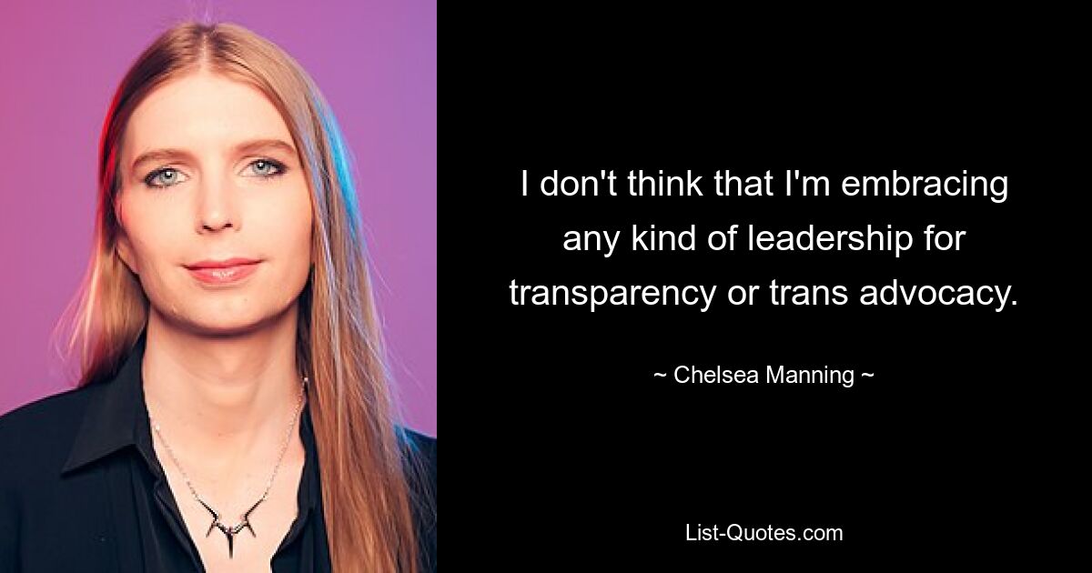 I don't think that I'm embracing any kind of leadership for transparency or trans advocacy. — © Chelsea Manning