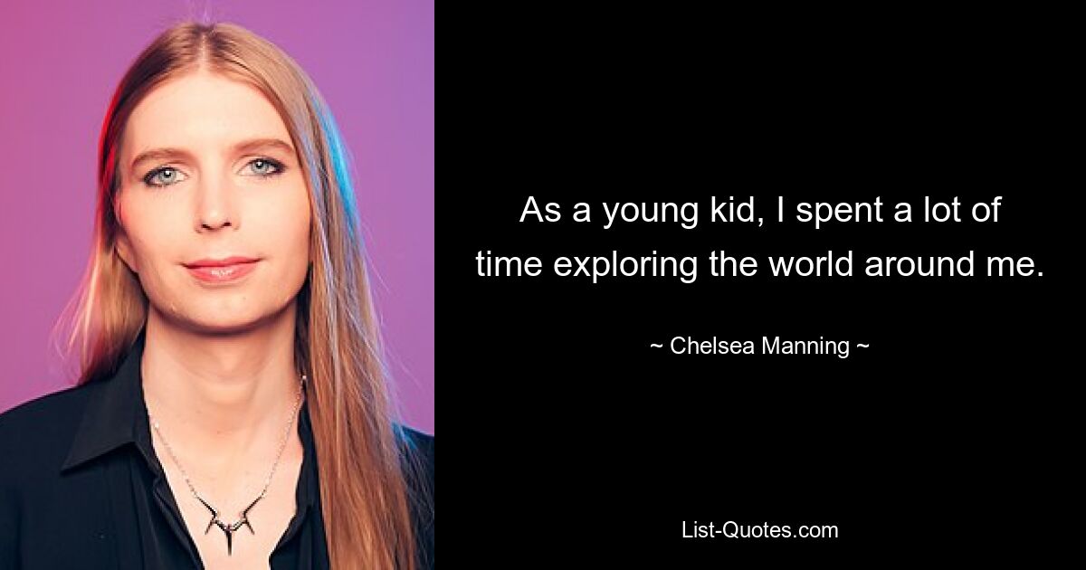 As a young kid, I spent a lot of time exploring the world around me. — © Chelsea Manning