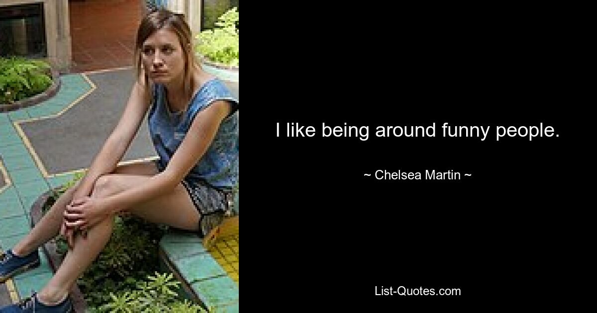 I like being around funny people. — © Chelsea Martin