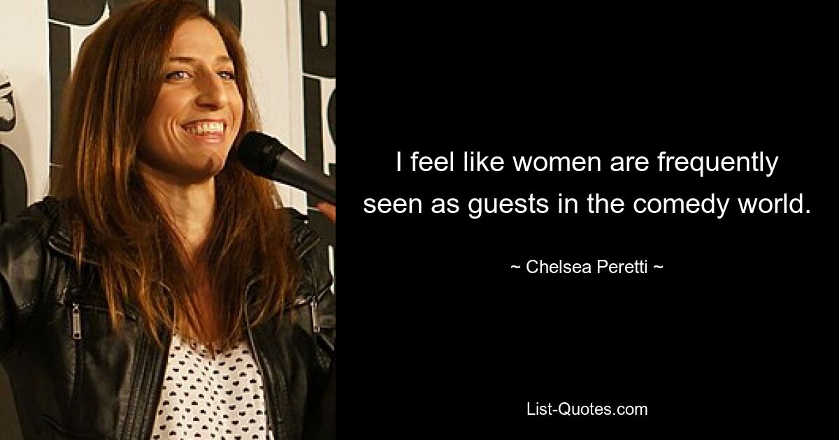 I feel like women are frequently seen as guests in the comedy world. — © Chelsea Peretti