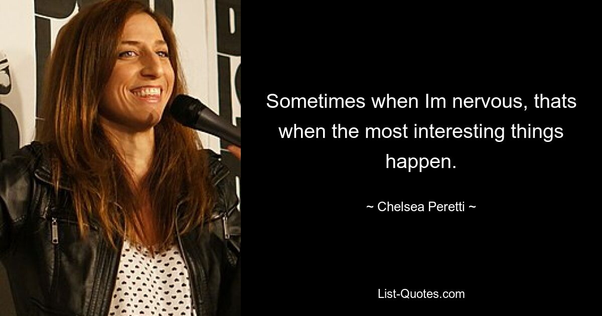 Sometimes when Im nervous, thats when the most interesting things happen. — © Chelsea Peretti