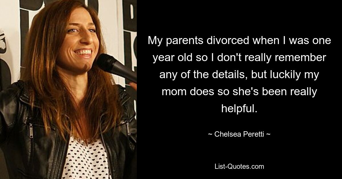 My parents divorced when I was one year old so I don't really remember any of the details, but luckily my mom does so she's been really helpful. — © Chelsea Peretti