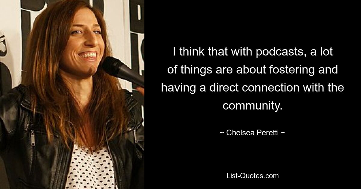 I think that with podcasts, a lot of things are about fostering and having a direct connection with the community. — © Chelsea Peretti