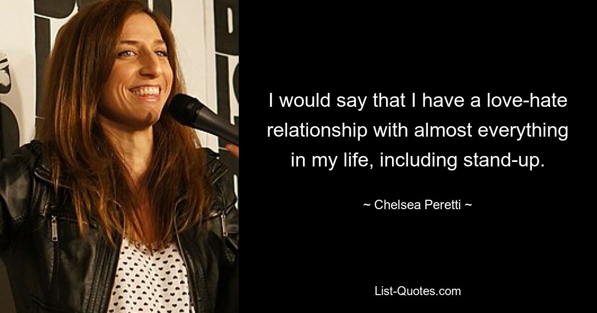 I would say that I have a love-hate relationship with almost everything in my life, including stand-up. — © Chelsea Peretti