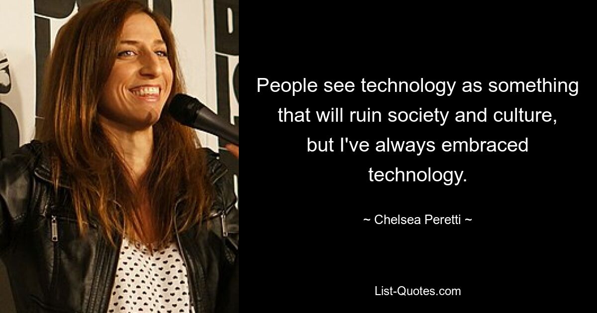 People see technology as something that will ruin society and culture, but I've always embraced technology. — © Chelsea Peretti