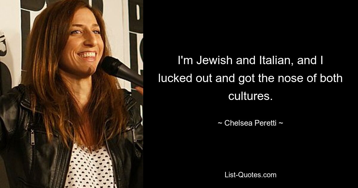 I'm Jewish and Italian, and I lucked out and got the nose of both cultures. — © Chelsea Peretti