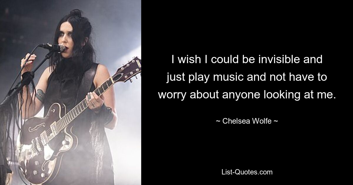 I wish I could be invisible and just play music and not have to worry about anyone looking at me. — © Chelsea Wolfe