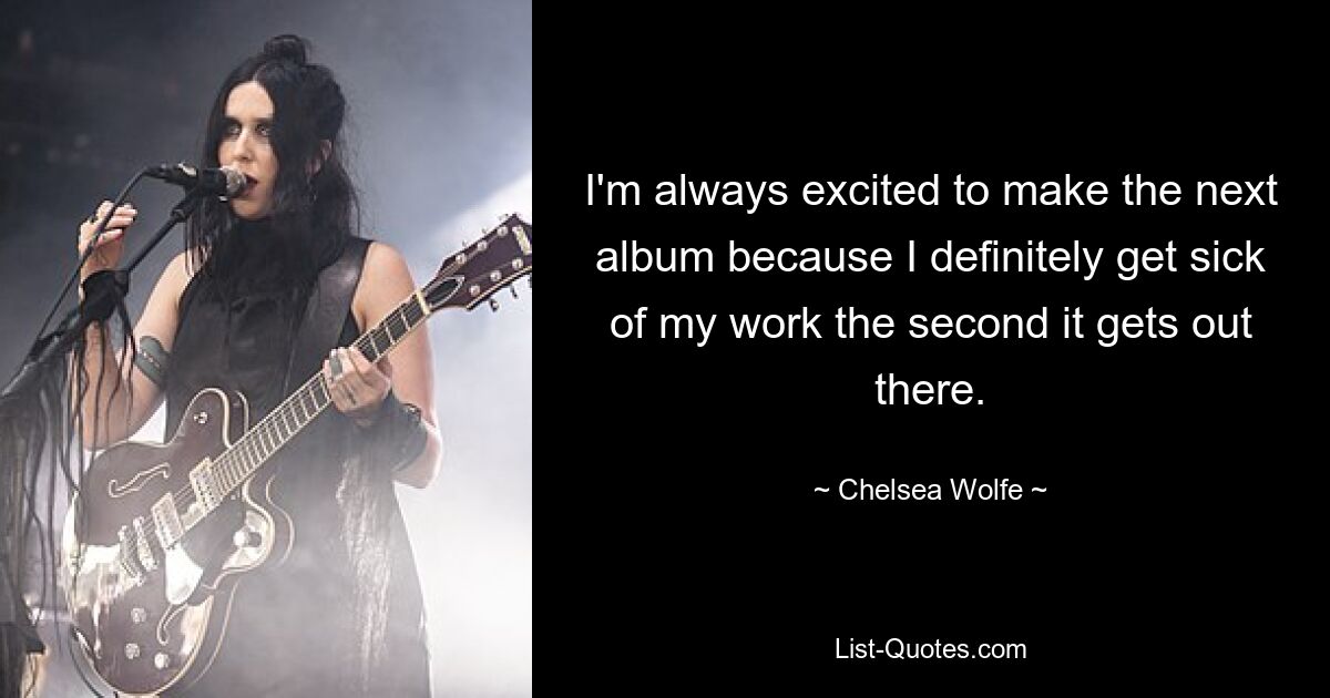 I'm always excited to make the next album because I definitely get sick of my work the second it gets out there. — © Chelsea Wolfe