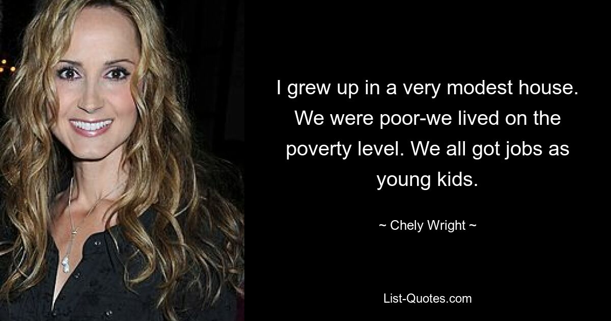 I grew up in a very modest house. We were poor-we lived on the poverty level. We all got jobs as young kids. — © Chely Wright