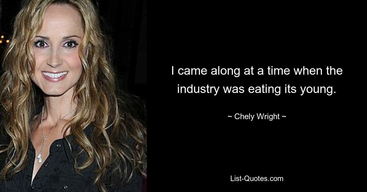 I came along at a time when the industry was eating its young. — © Chely Wright