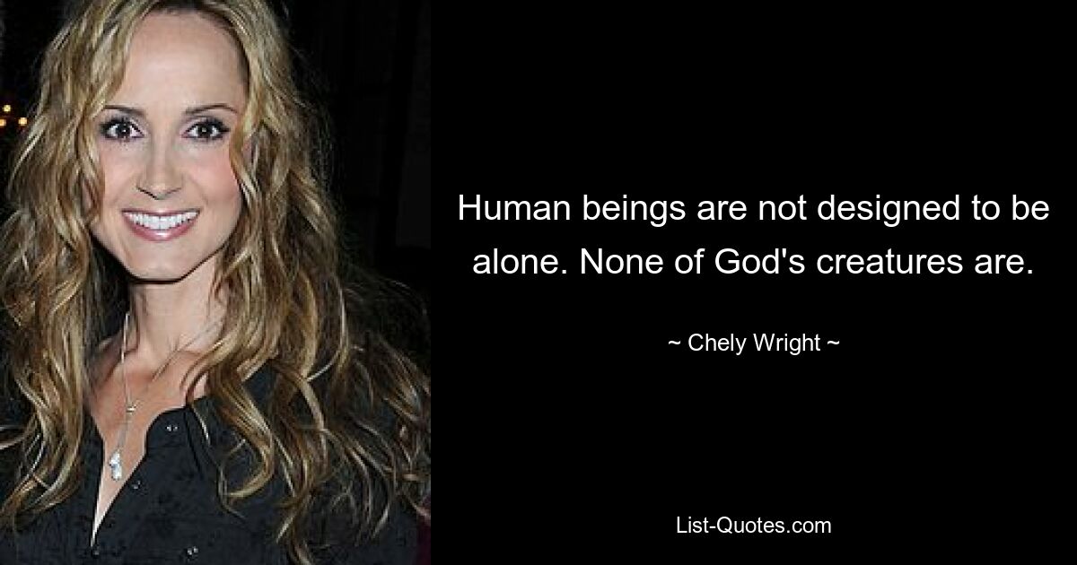 Human beings are not designed to be alone. None of God's creatures are. — © Chely Wright