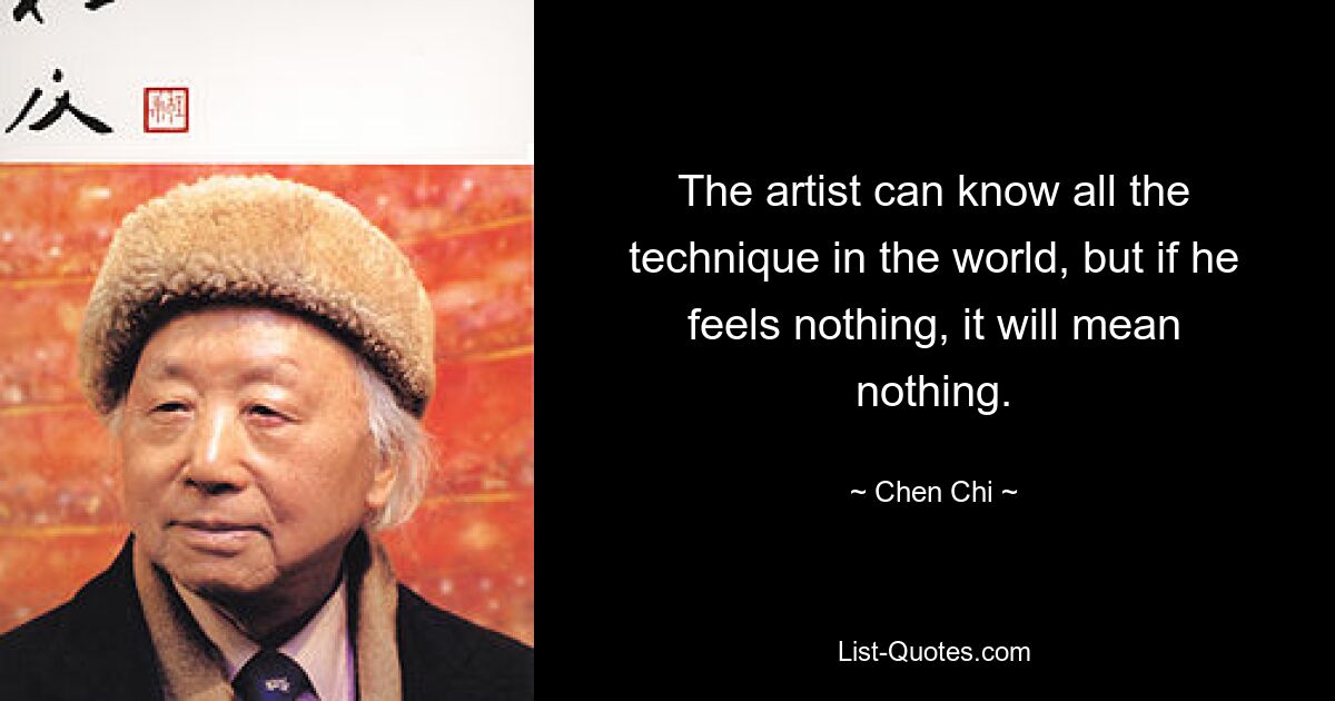 The artist can know all the technique in the world, but if he feels nothing, it will mean nothing. — © Chen Chi