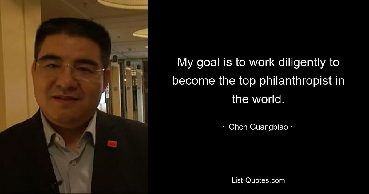 My goal is to work diligently to become the top philanthropist in the world. — © Chen Guangbiao