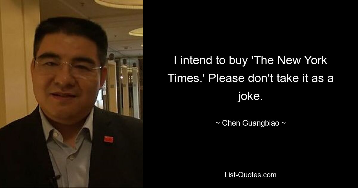 I intend to buy 'The New York Times.' Please don't take it as a joke. — © Chen Guangbiao