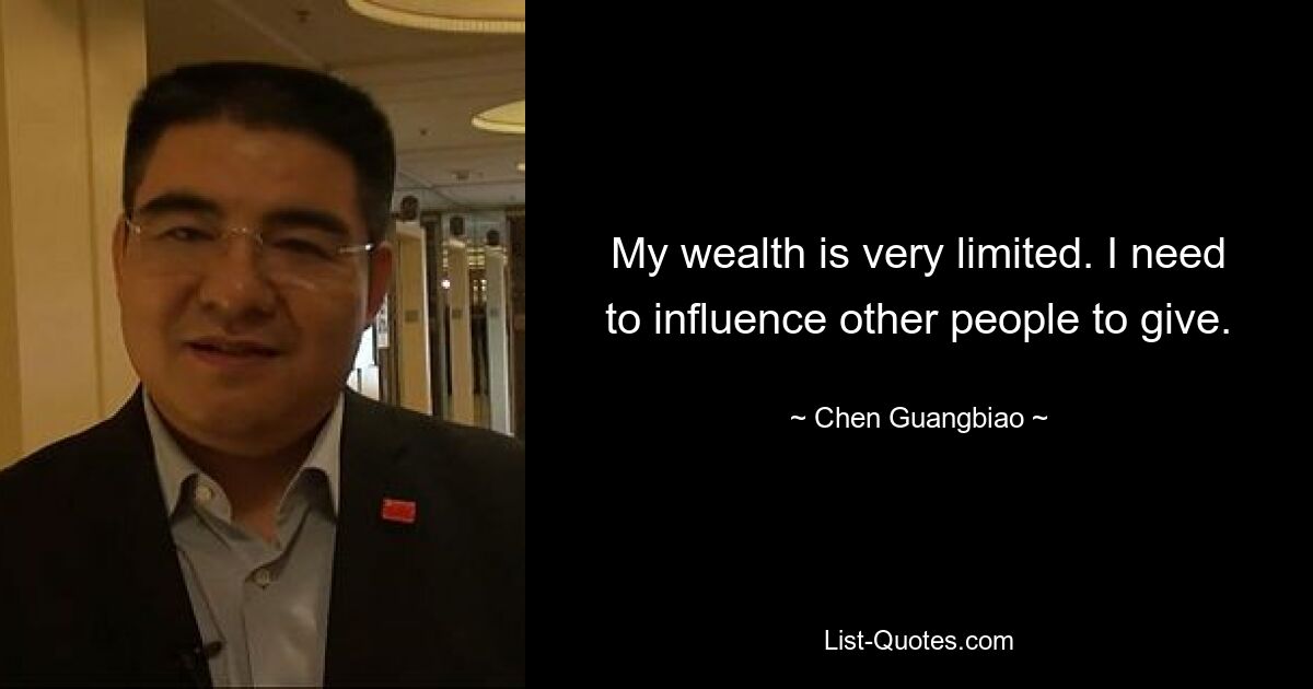 My wealth is very limited. I need to influence other people to give. — © Chen Guangbiao