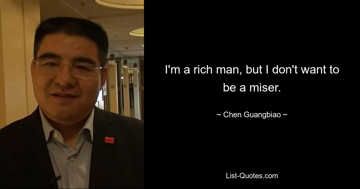 I'm a rich man, but I don't want to be a miser. — © Chen Guangbiao