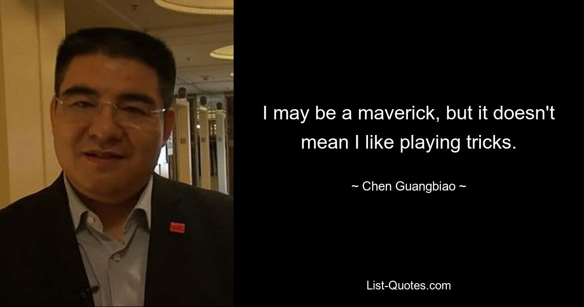 I may be a maverick, but it doesn't mean I like playing tricks. — © Chen Guangbiao