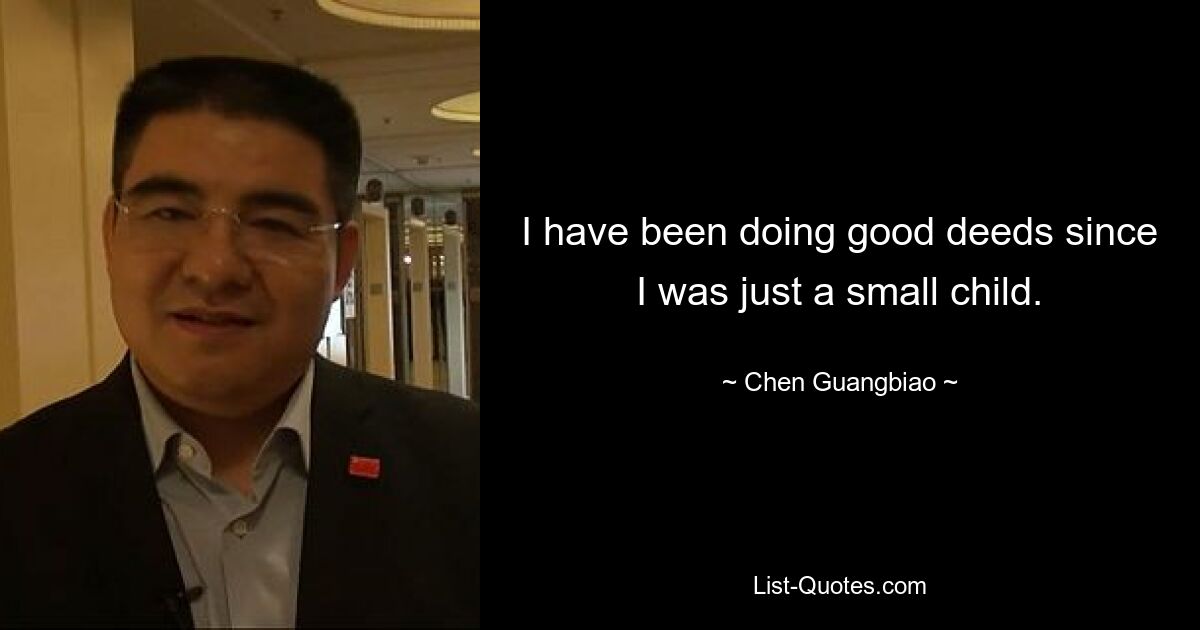 I have been doing good deeds since I was just a small child. — © Chen Guangbiao