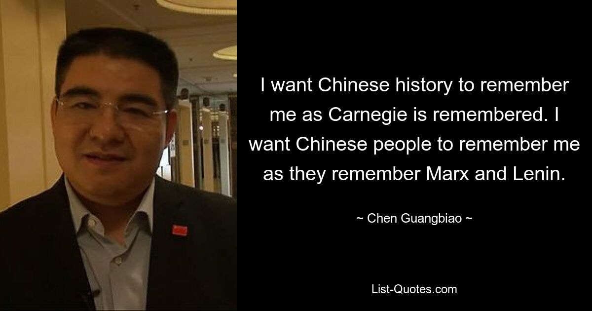 I want Chinese history to remember me as Carnegie is remembered. I want Chinese people to remember me as they remember Marx and Lenin. — © Chen Guangbiao