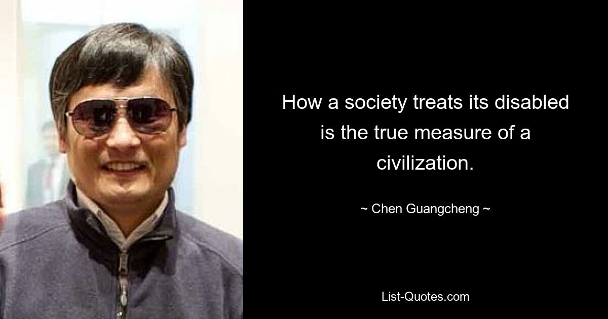 How a society treats its disabled is the true measure of a civilization. — © Chen Guangcheng