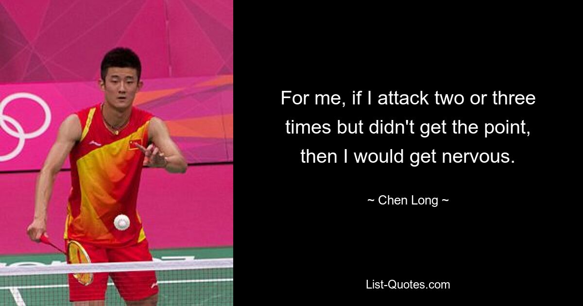 For me, if I attack two or three times but didn't get the point, then I would get nervous. — © Chen Long