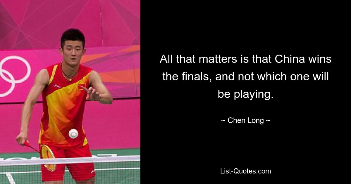 All that matters is that China wins the finals, and not which one will be playing. — © Chen Long