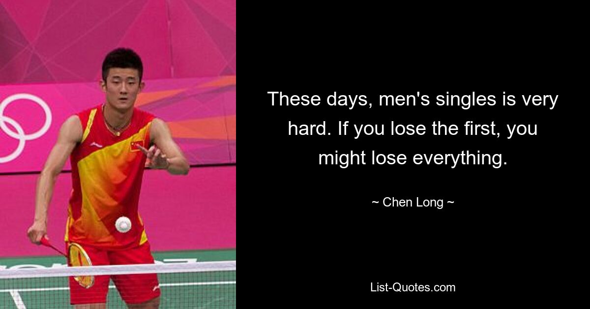 These days, men's singles is very hard. If you lose the first, you might lose everything. — © Chen Long