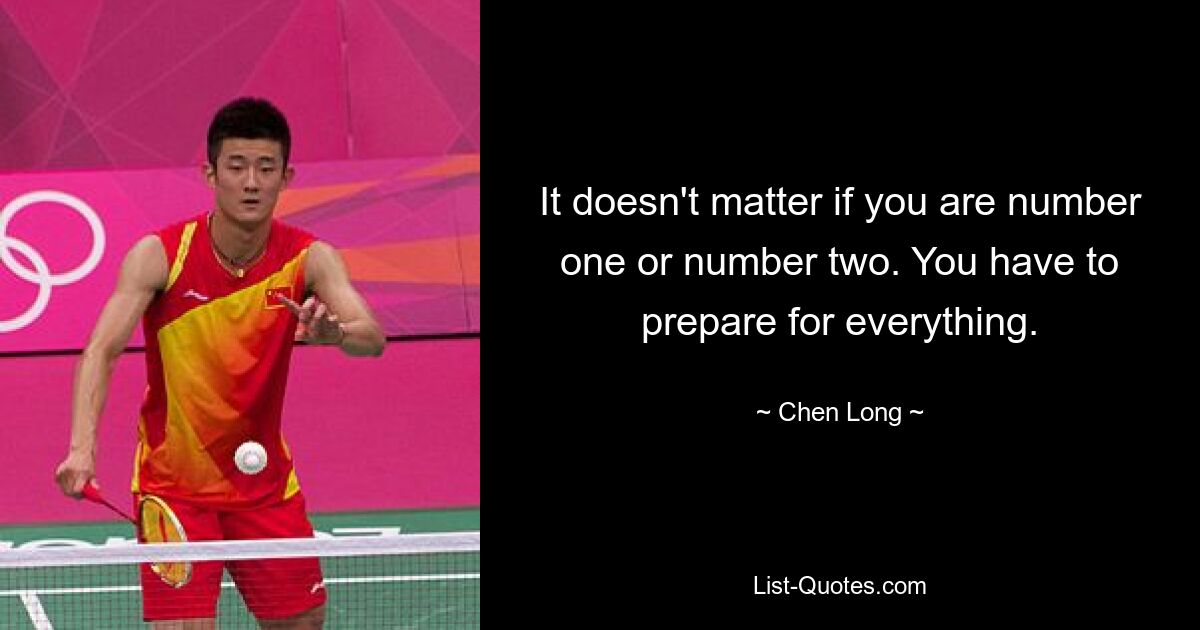 It doesn't matter if you are number one or number two. You have to prepare for everything. — © Chen Long