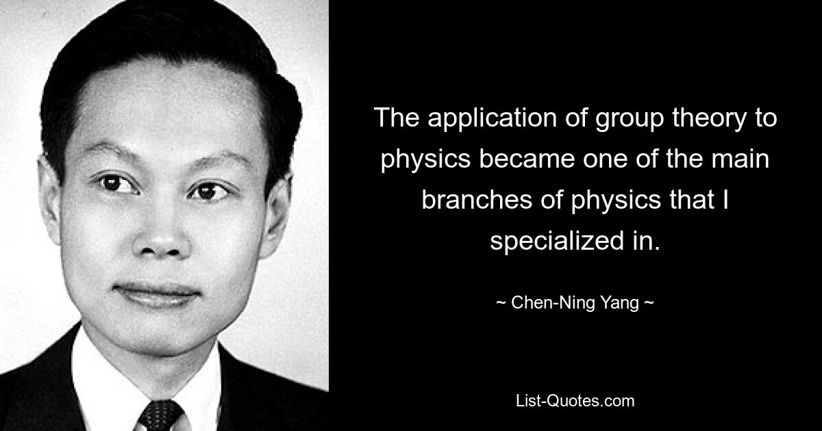 The application of group theory to physics became one of the main branches of physics that I specialized in. — © Chen-Ning Yang