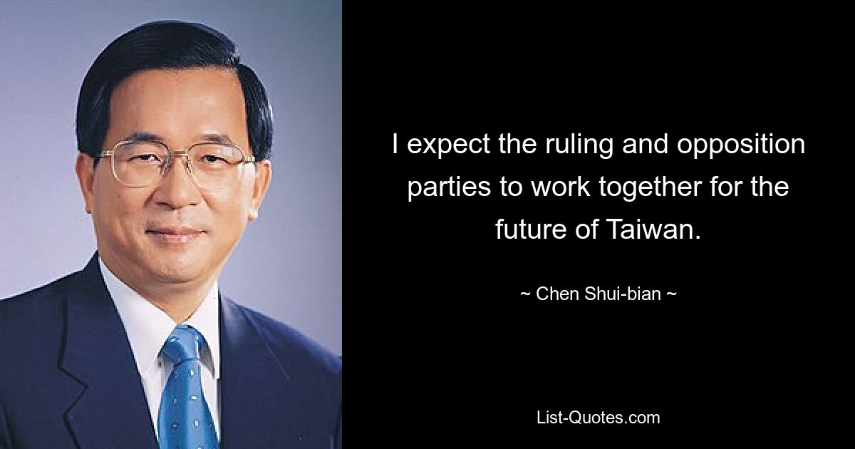 I expect the ruling and opposition parties to work together for the future of Taiwan. — © Chen Shui-bian