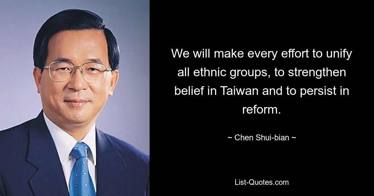 We will make every effort to unify all ethnic groups, to strengthen belief in Taiwan and to persist in reform. — © Chen Shui-bian